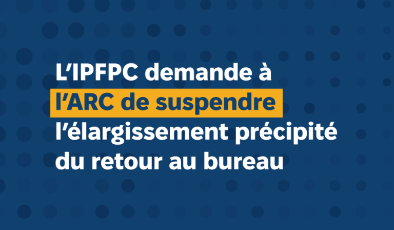 L’IPFPC demande à l’ARC de suspendre l’élargissement précipité du retour au bureau