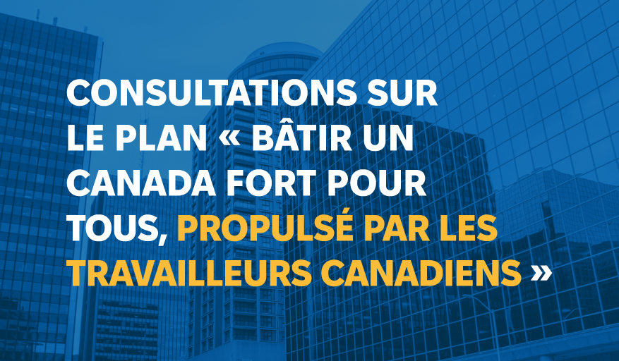Consultations sur le plan « Bâtir un Canada fort pour tous, propulsé par les travailleurs canadiens »
