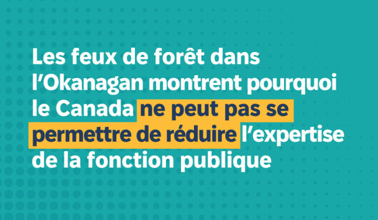 Communiqué de presse : Les feux de forêt dans l’Okanagan montrent pourquoi le Canada ne peut pas se permettre de réduire l’expertise de la fonction publique